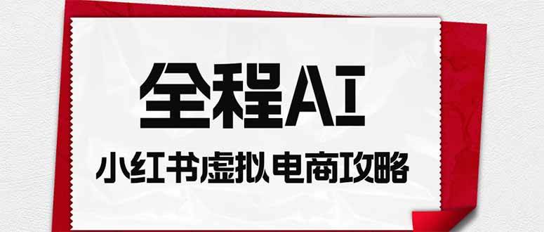 （19813期）全程AI自动化｜小红书虚拟电商轻资产变现全攻略-云梦阁